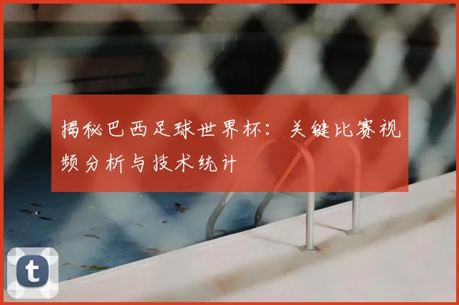 揭秘巴西足球世界杯:关键比赛视频分析与技术统计