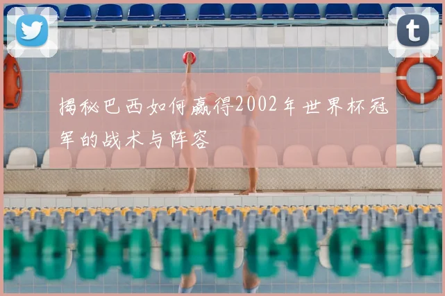 揭秘巴西如何赢得2002年世界杯冠军的战术与阵容