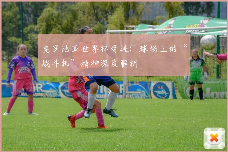 克罗地亚世界杯奇迹：球场上的“战斗机”精神深度解析
