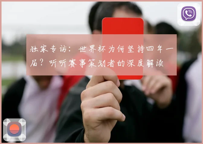 独家专访:世界杯为何坚持四年一届?听听赛事策划者的深度解读
