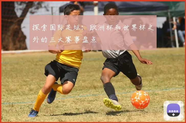 探索国际足坛：欧洲杯和世界杯之外的三大赛事盘点