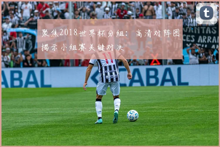 聚焦2018世界杯分组：高清对阵图揭示小组赛关键对决