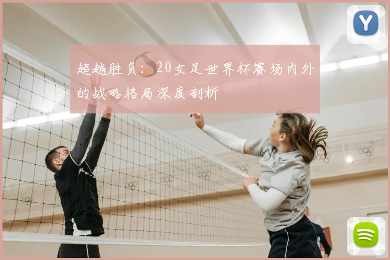 超越胜负：20女足世界杯赛场内外的战略格局深度剖析