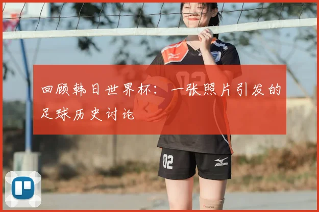 回顾韩日世界杯:一张照片引发的足球历史讨论