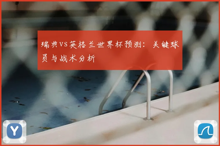 瑞典vs英格兰世界杯预测：关键球员与战术分析