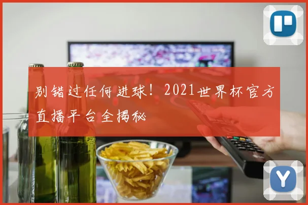 别错过任何进球！2021世界杯官方直播平台全揭秘