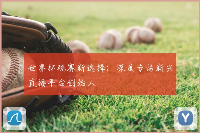 世界杯观赛新选择:深度专访新兴直播平台创始人