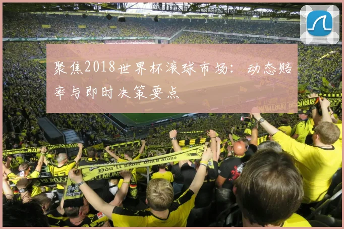 聚焦2018世界杯滚球市场：动态赔率与即时决策要点