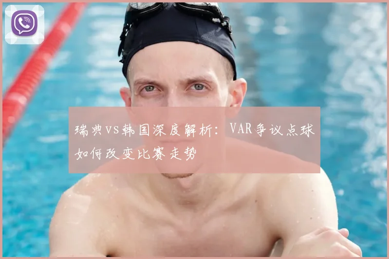 瑞典vs韩国深度解析：VAR争议点球如何改变比赛走势