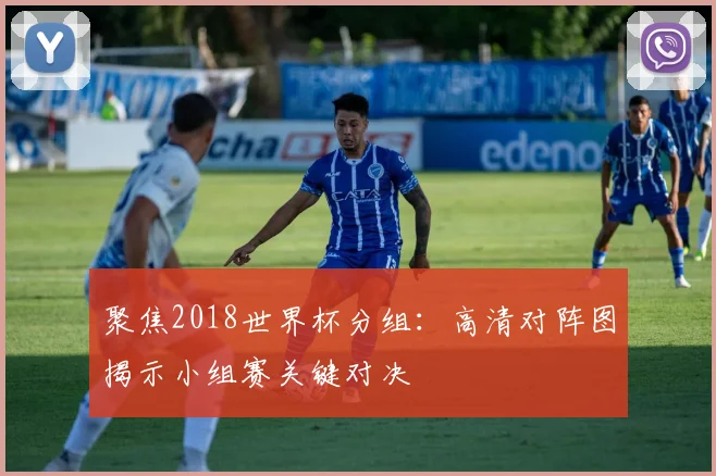 聚焦2018世界杯分组：高清对阵图揭示小组赛关键对决