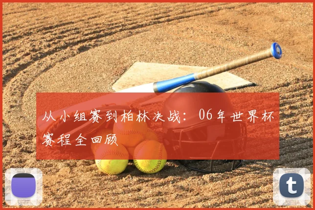 从小组赛到柏林决战:06年世界杯赛程全回顾