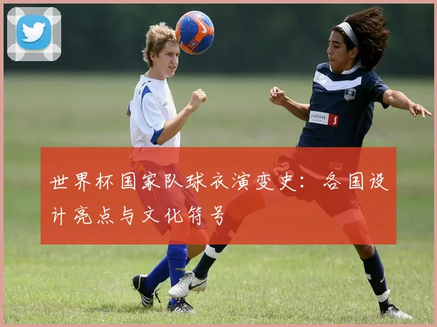 世界杯国家队球衣演变史：各国设计亮点与文化符号