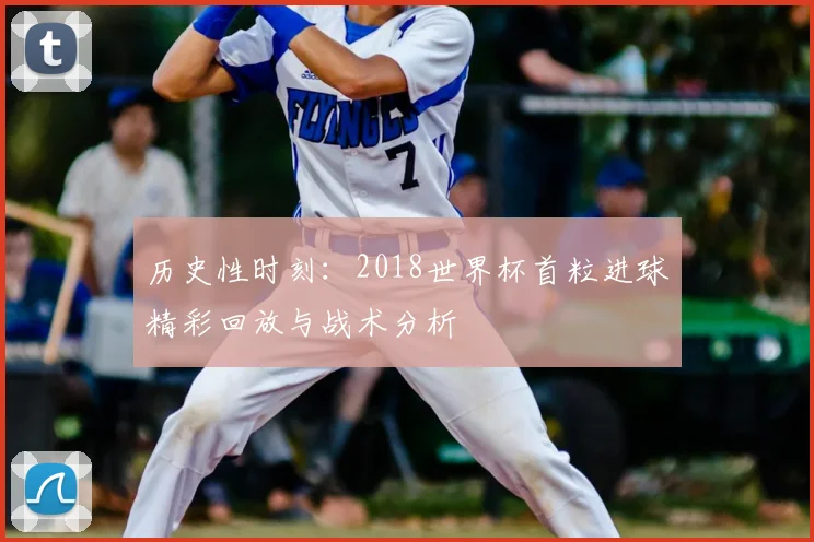 历史性时刻:2018世界杯首粒进球精彩回放与战术分析