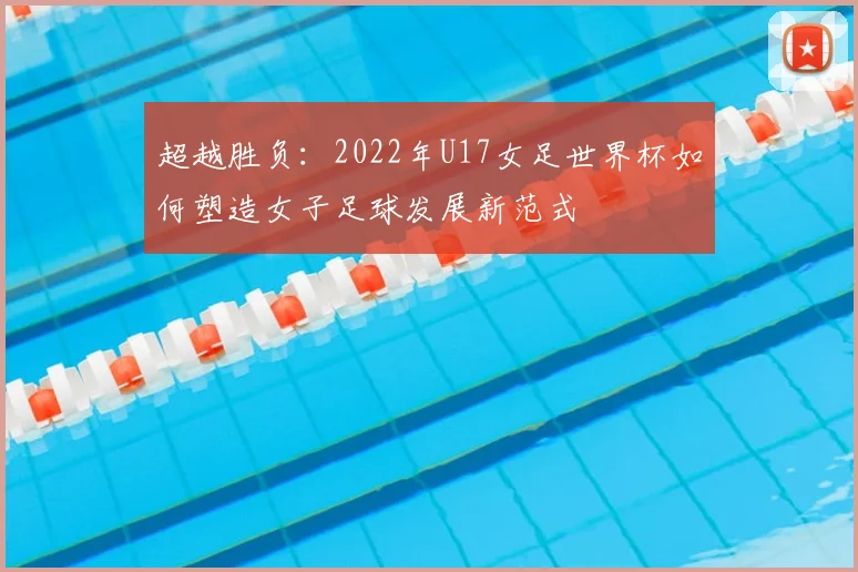 超越胜负:2022年U17女足世界杯如何塑造女子足球发展新范式