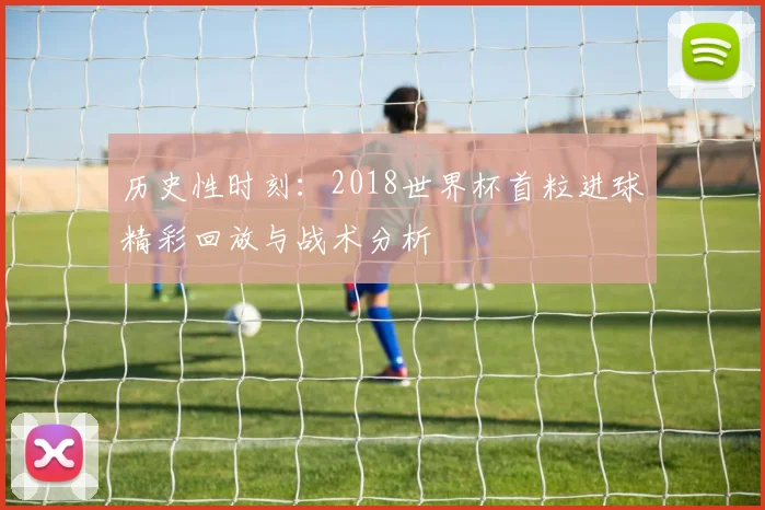 历史性时刻：2018世界杯首粒进球精彩回放与战术分析