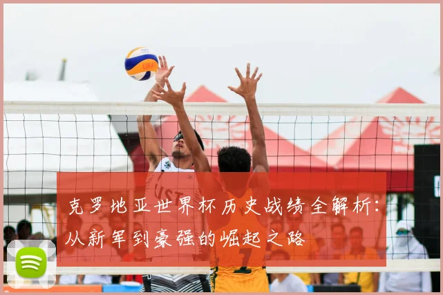 克罗地亚世界杯历史战绩全解析：从新军到豪强的崛起之路