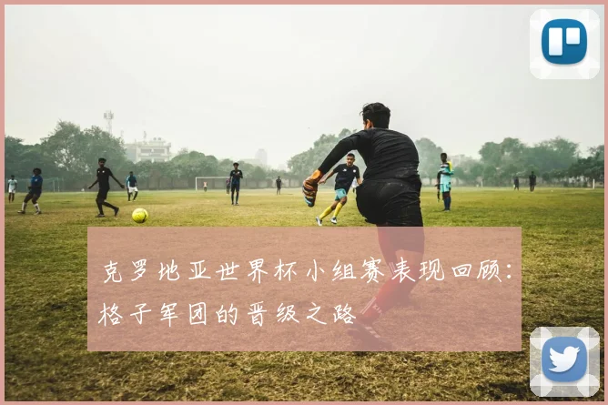 克罗地亚世界杯小组赛表现回顾:格子军团的晋级之路
