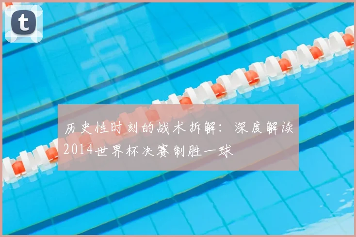 历史性时刻的战术拆解：深度解读2014世界杯决赛制胜一球