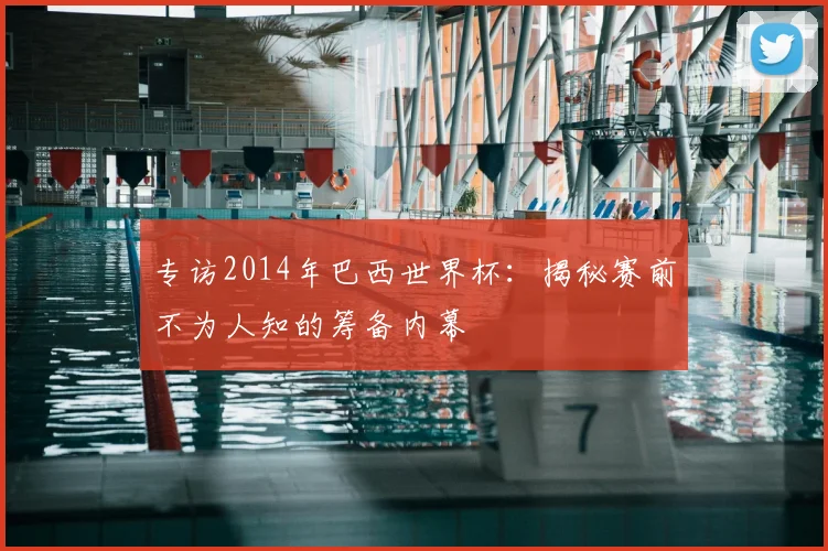 专访2014年巴西世界杯:揭秘赛前不为人知的筹备内幕