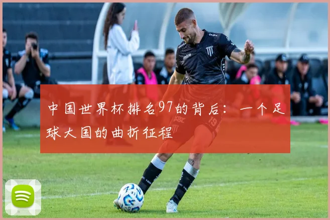 中国世界杯排名97的背后：一个足球大国的曲折征程