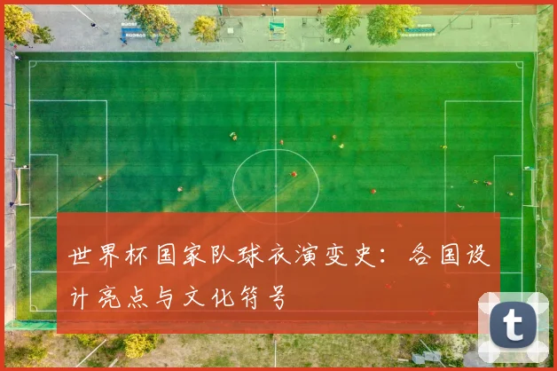 世界杯国家队球衣演变史：各国设计亮点与文化符号