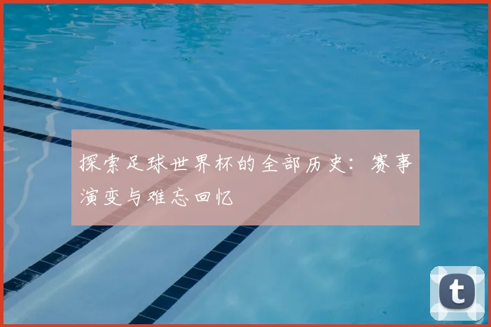 探索足球世界杯的全部历史：赛事演变与难忘回忆