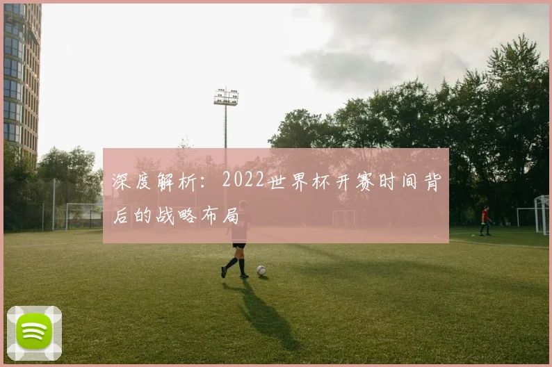 深度解析:2022世界杯开赛时间背后的战略布局