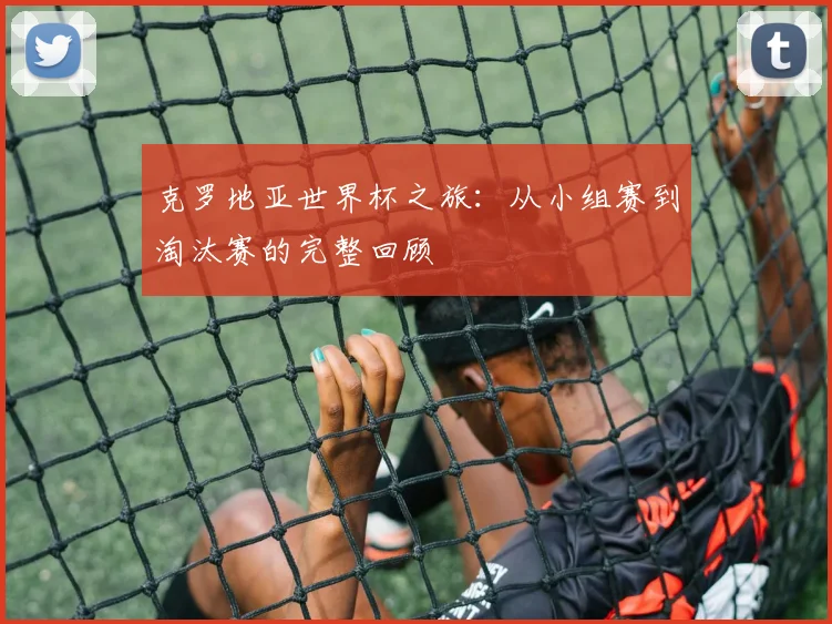 克罗地亚世界杯之旅:从小组赛到淘汰赛的完整回顾