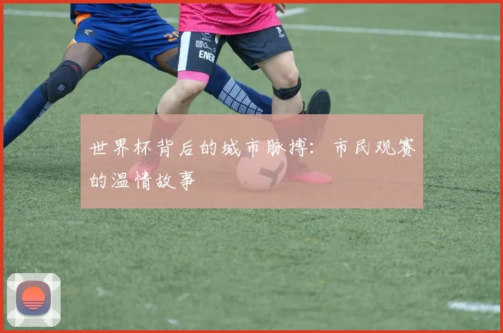 世界杯背后的城市脉搏:市民观赛的温情故事