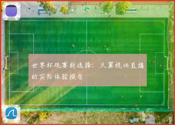 世界杯观赛新选择：天翼视讯直播的实际体验报告
