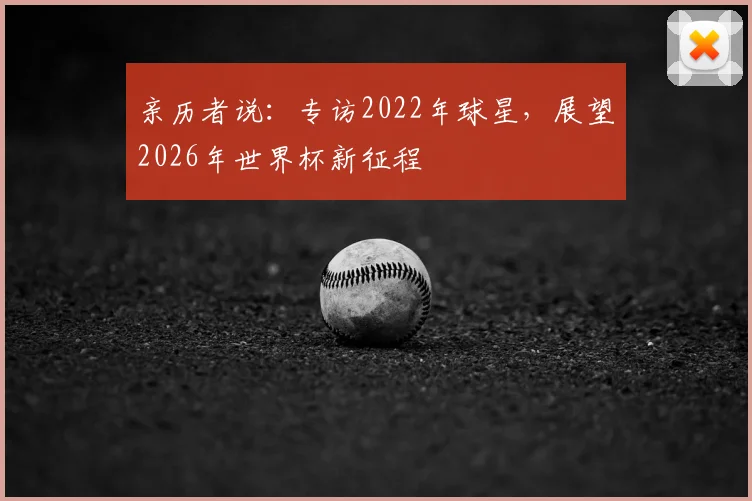 亲历者说:专访2022年球星,展望2026年世界杯新征程
