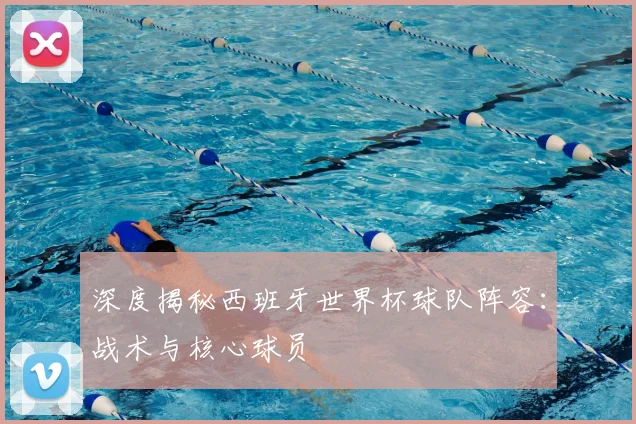 深度揭秘西班牙世界杯球队阵容：战术与核心球员