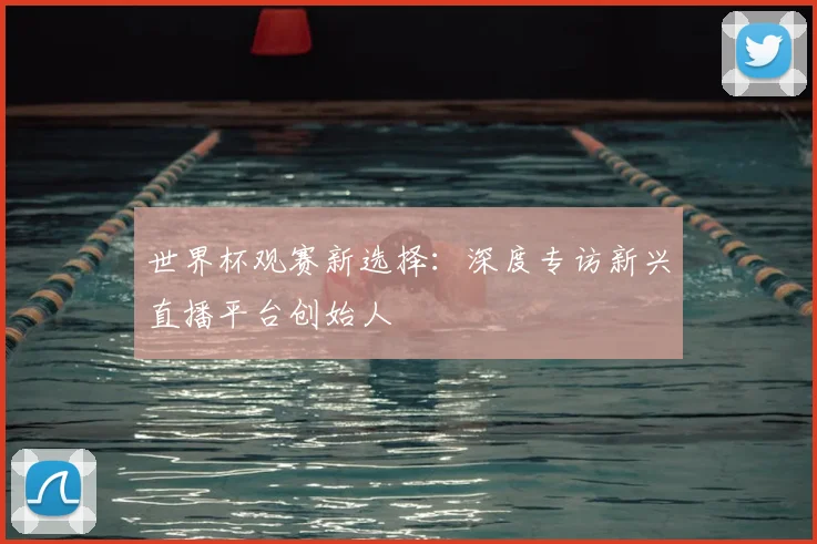 世界杯观赛新选择：深度专访新兴直播平台创始人