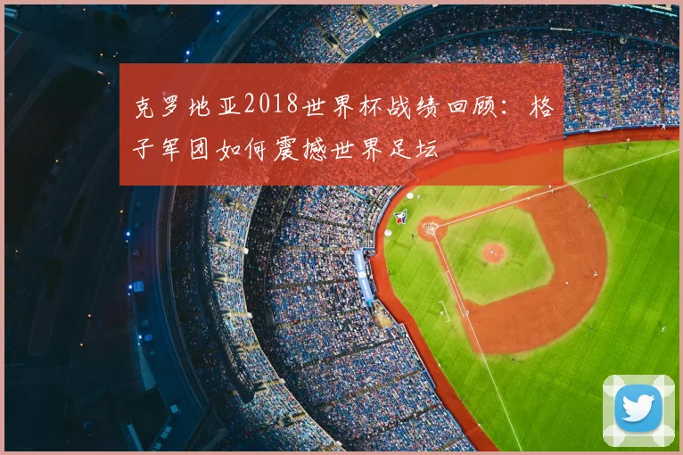 克罗地亚2018世界杯战绩回顾：格子军团如何震撼世界足坛