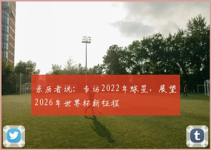 亲历者说:专访2022年球星,展望2026年世界杯新征程