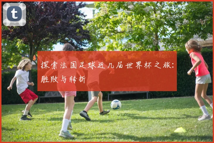 探索法国足球近几届世界杯之旅：胜败与转折