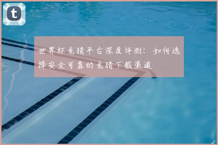 世界杯竞猜平台深度评测:如何选择安全可靠的竞猜下载渠道