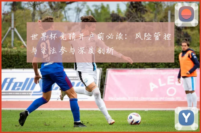 世界杯竞猜开户前必读:风险管控与合法参与深度剖析