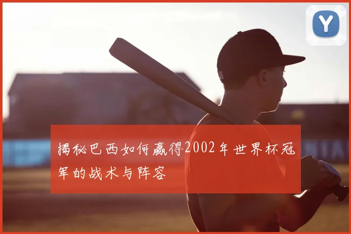 揭秘巴西如何赢得2002年世界杯冠军的战术与阵容