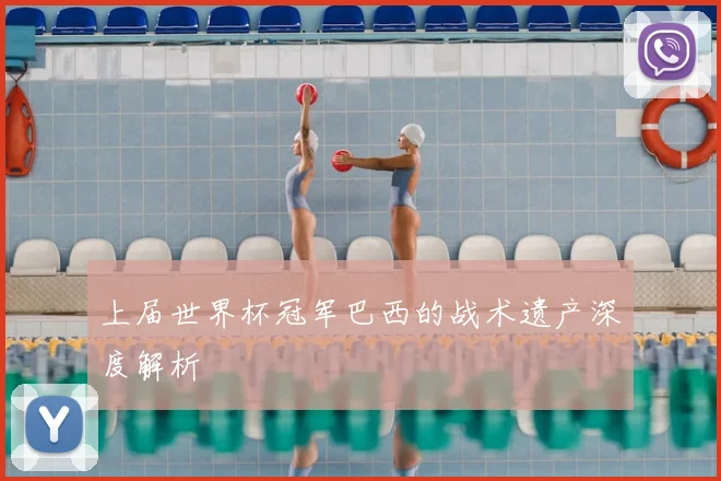 上届世界杯冠军巴西的战术遗产深度解析