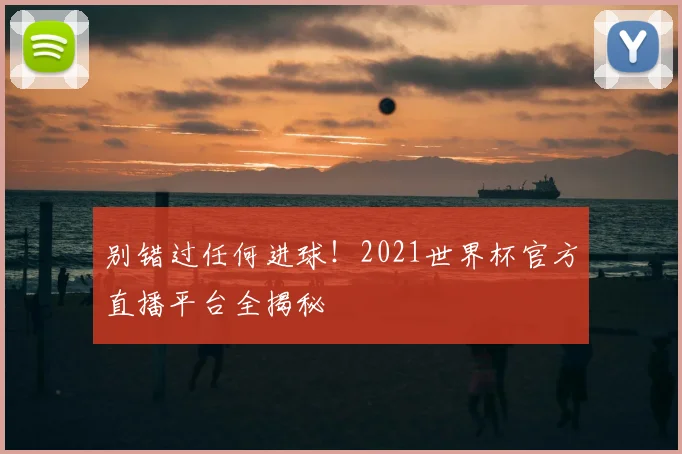 别错过任何进球!2021世界杯官方直播平台全揭秘