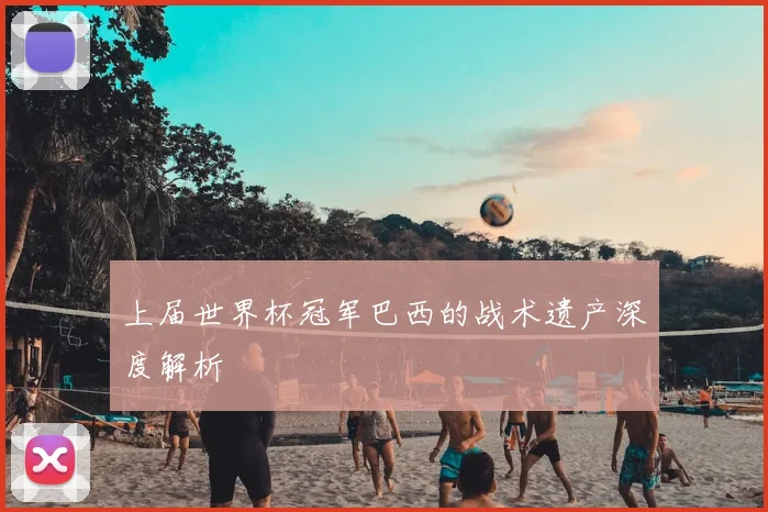 上届世界杯冠军巴西的战术遗产深度解析
