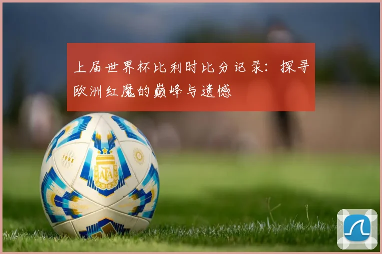 上届世界杯比利时比分记录:探寻欧洲红魔的巅峰与遗憾