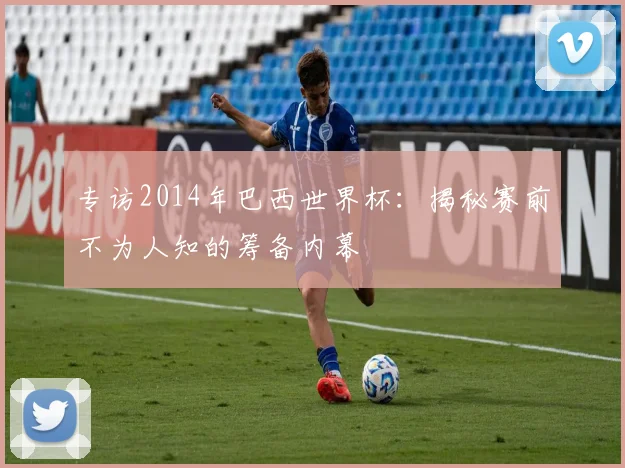 专访2014年巴西世界杯：揭秘赛前不为人知的筹备内幕