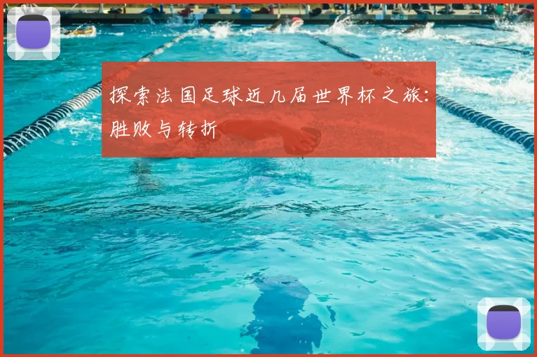 探索法国足球近几届世界杯之旅：胜败与转折