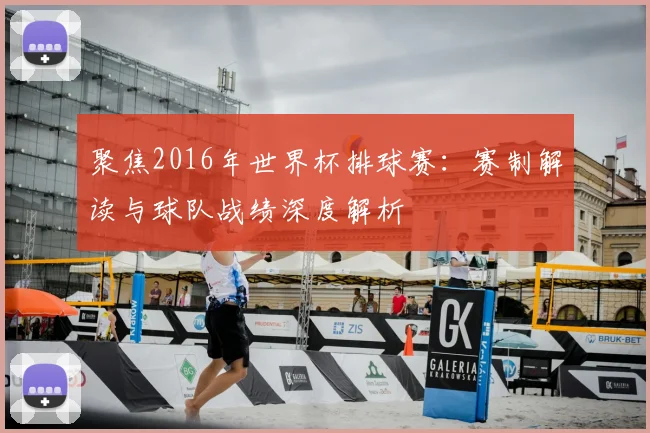 聚焦2016年世界杯排球赛：赛制解读与球队战绩深度解析