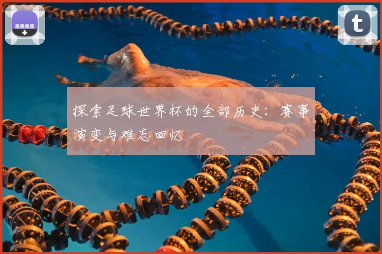 探索足球世界杯的全部历史：赛事演变与难忘回忆