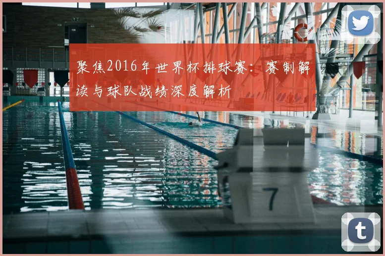 聚焦2016年世界杯排球赛：赛制解读与球队战绩深度解析