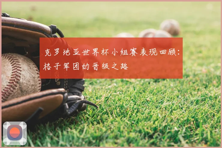 克罗地亚世界杯小组赛表现回顾：格子军团的晋级之路