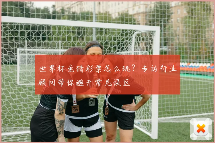 世界杯竞猜彩票怎么玩?专访行业顾问带你避开常见误区